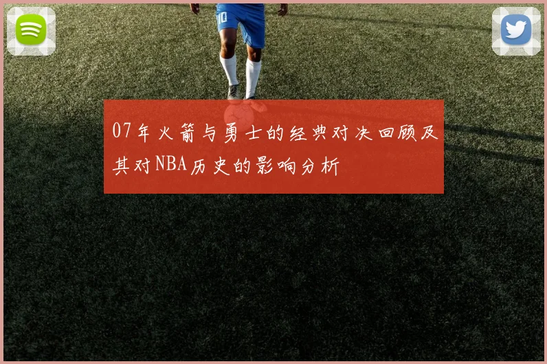 07年火箭与勇士的经典对决回顾及其对NBA历史的影响分析