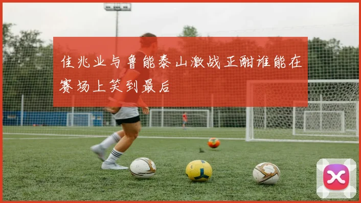 佳兆业与鲁能泰山激战正酣谁能在赛场上笑到最后