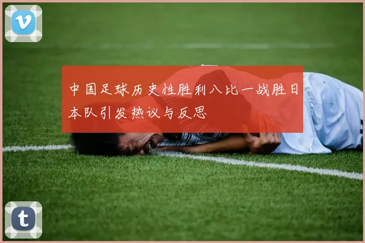 中国足球历史性胜利八比一战胜日本队引发热议与反思
