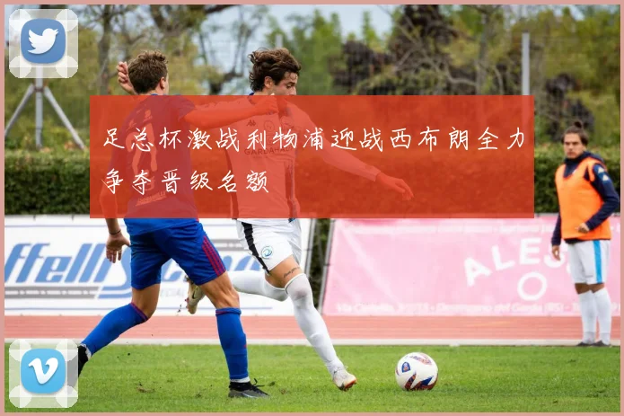 足总杯激战利物浦迎战西布朗全力争夺晋级名额