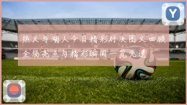 热火与湖人今日精彩对决图文回顾全场亮点与精彩瞬间一览无遗