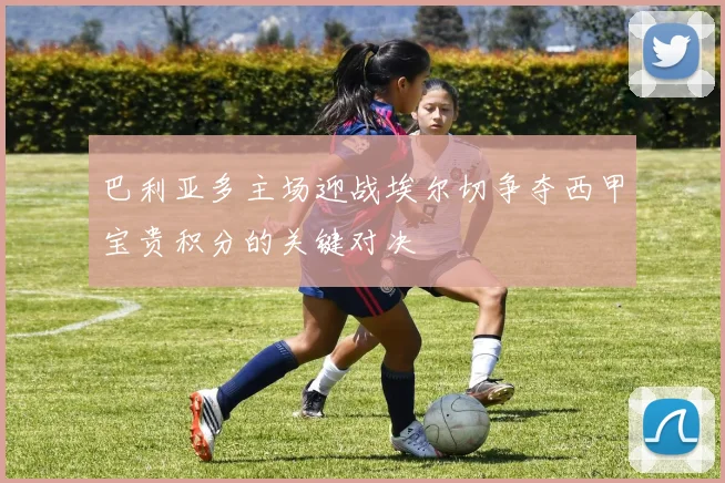 巴利亚多主场迎战埃尔切争夺西甲宝贵积分的关键对决