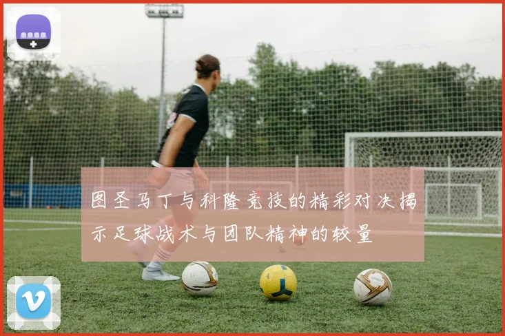 图圣马丁与科隆竞技的精彩对决揭示足球战术与团队精神的较量