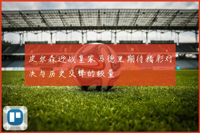 皮尔森迎战皇家马德里期待精彩对决与历史交锋的较量