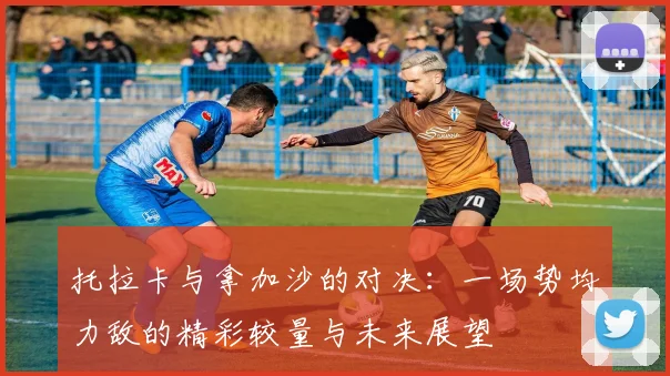托拉卡与拿加沙的对决：一场势均力敌的精彩较量与未来展望