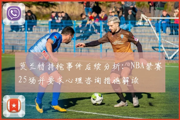 莫兰特持枪事件后续分析：NBA禁赛25场并要求心理咨询措施解读