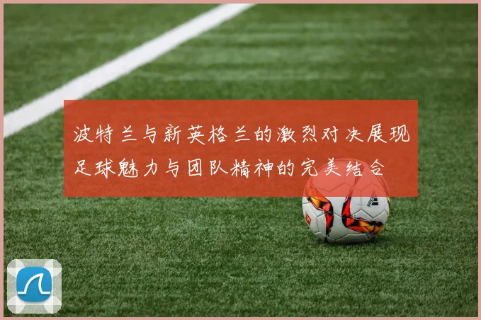 波特兰与新英格兰的激烈对决展现足球魅力与团队精神的完美结合