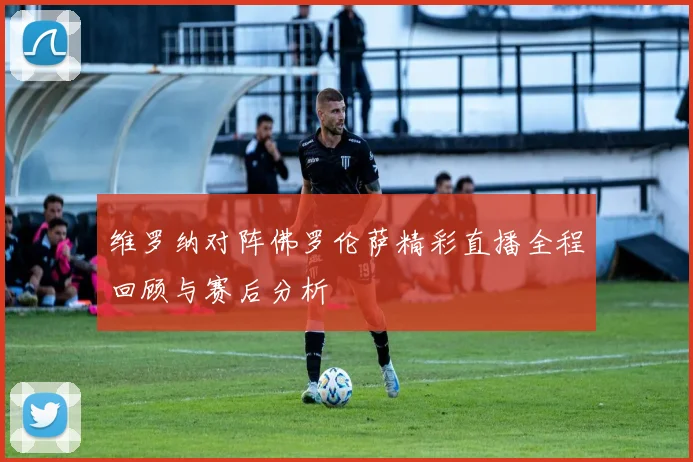 维罗纳对阵佛罗伦萨精彩直播全程回顾与赛后分析