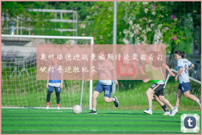 奥特福德迎战曼城期待逆袭能否打破对手连胜纪录